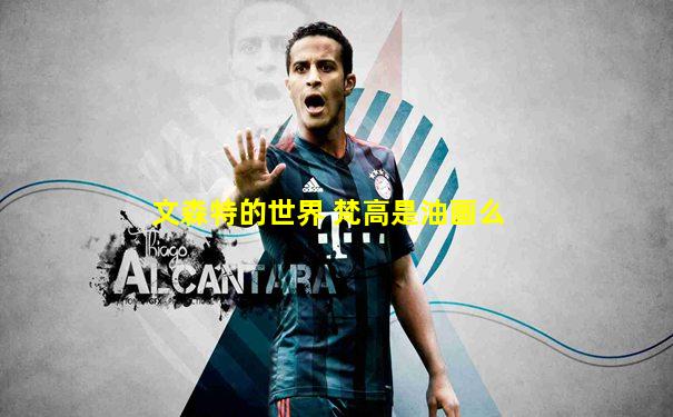 文森特的世界 梵高是油画么